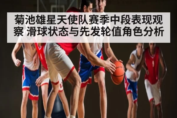 菊池雄星天使队赛季中段表现观察 滑球状态与先发轮值角色分析